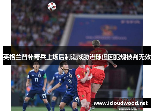 英格兰替补奇兵上场后制造威胁进球但因犯规被判无效