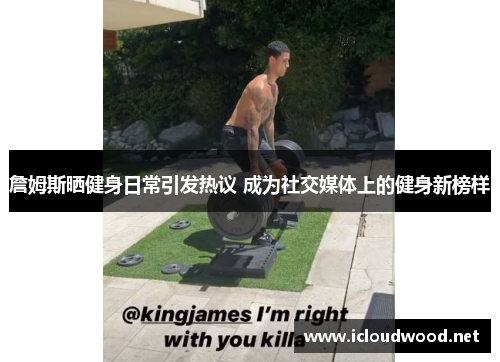 詹姆斯晒健身日常引发热议 成为社交媒体上的健身新榜样