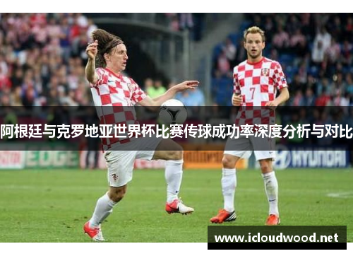 阿根廷与克罗地亚世界杯比赛传球成功率深度分析与对比