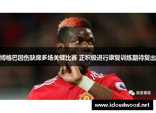 博格巴因伤缺席多场关键比赛 正积极进行康复训练期待复出