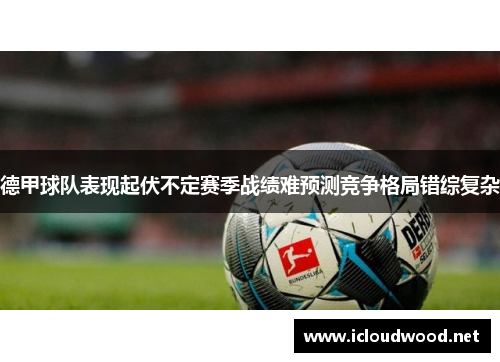 德甲球队表现起伏不定赛季战绩难预测竞争格局错综复杂