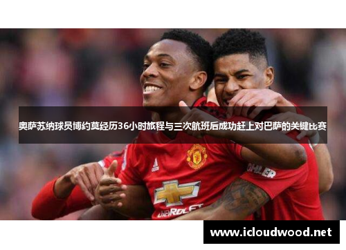 奥萨苏纳球员博约莫经历36小时旅程与三次航班后成功赶上对巴萨的关键比赛