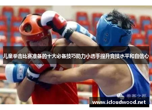 儿童拳击比赛准备的十大必备技巧助力小选手提升竞技水平和自信心