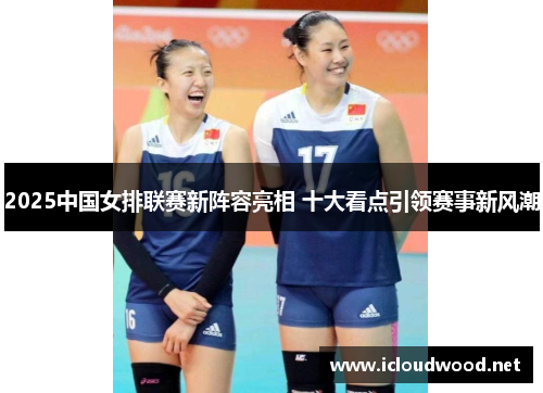2025中国女排联赛新阵容亮相 十大看点引领赛事新风潮