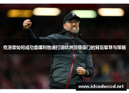 克洛普如何成功重建利物浦打造欧洲顶级豪门的背后智慧与策略