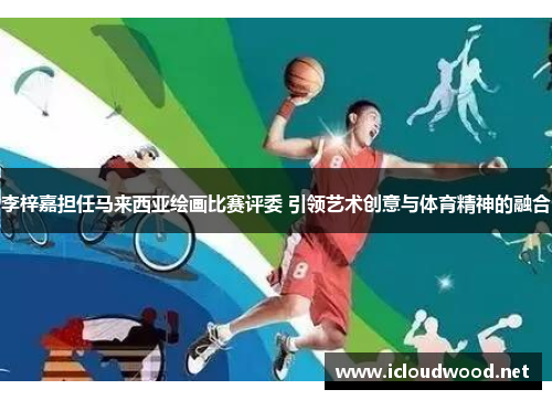 李梓嘉担任马来西亚绘画比赛评委 引领艺术创意与体育精神的融合