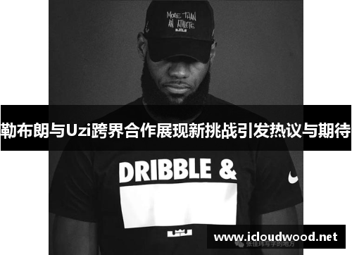 勒布朗与Uzi跨界合作展现新挑战引发热议与期待