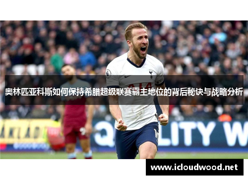 奥林匹亚科斯如何保持希腊超级联赛霸主地位的背后秘诀与战略分析