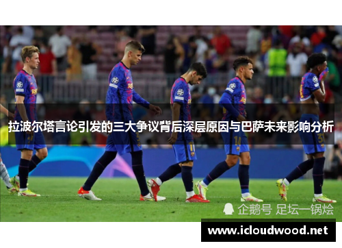拉波尔塔言论引发的三大争议背后深层原因与巴萨未来影响分析