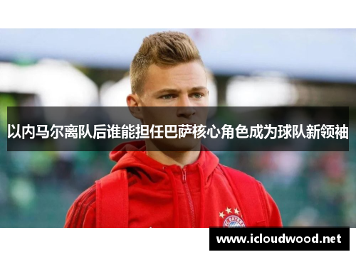 以内马尔离队后谁能担任巴萨核心角色成为球队新领袖