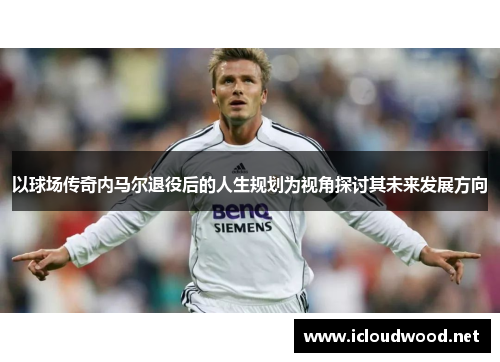以球场传奇内马尔退役后的人生规划为视角探讨其未来发展方向