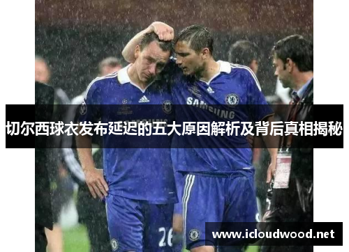 切尔西球衣发布延迟的五大原因解析及背后真相揭秘