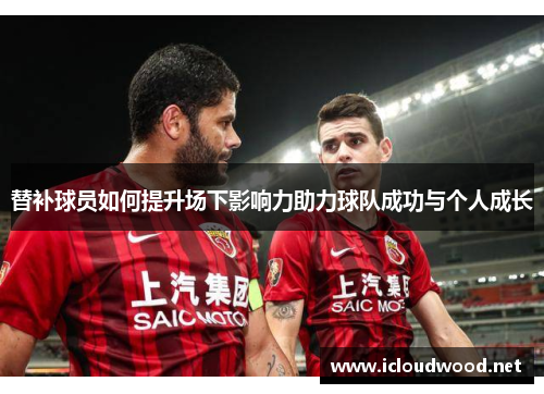 替补球员如何提升场下影响力助力球队成功与个人成长