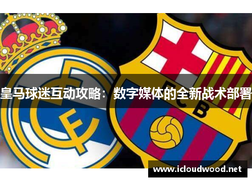 皇马球迷互动攻略：数字媒体的全新战术部署