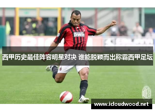 西甲历史最佳阵容明星对决 谁能脱颖而出称霸西甲足坛 西甲历史最佳阵容明星对决 谁能脱颖而出称霸西甲足坛