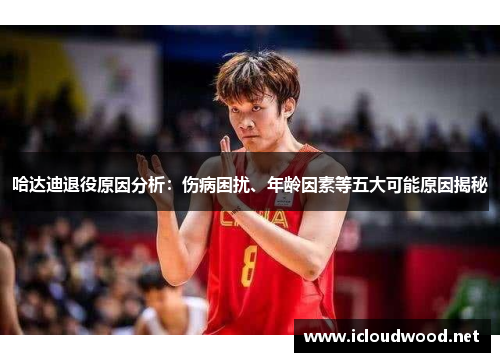 哈达迪退役原因分析：伤病困扰、年龄因素等五大可能原因揭秘