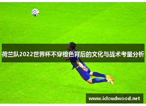 荷兰队2022世界杯不穿橙色背后的文化与战术考量分析 荷兰队2022世界杯不穿橙色背后的文化与战术考量分析