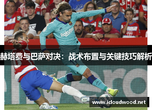 赫塔费与巴萨对决:战术布置与关键技巧解析 赫塔费与巴萨对决:战术布置与关键技巧解析