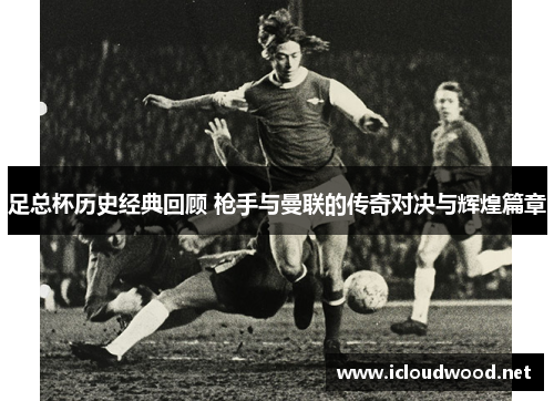 足总杯历史经典回顾 枪手与曼联的传奇对决与辉煌篇章