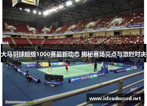 大马羽球超级1000赛最新动态 揭秘赛场亮点与激烈对决 大马羽球超级1000赛最新动态 揭秘赛场亮点与激烈对决