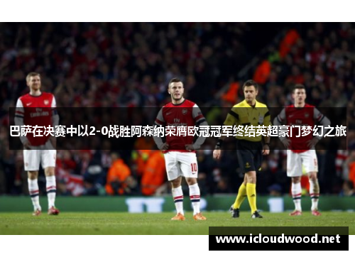巴萨在决赛中以2-0战胜阿森纳荣膺欧冠冠军终结英超豪门梦幻之旅